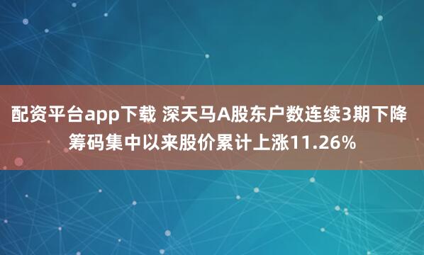 配资平台app下载 深天马A股东户数连续3期下降 筹码集中以来股价累计上涨11.26%