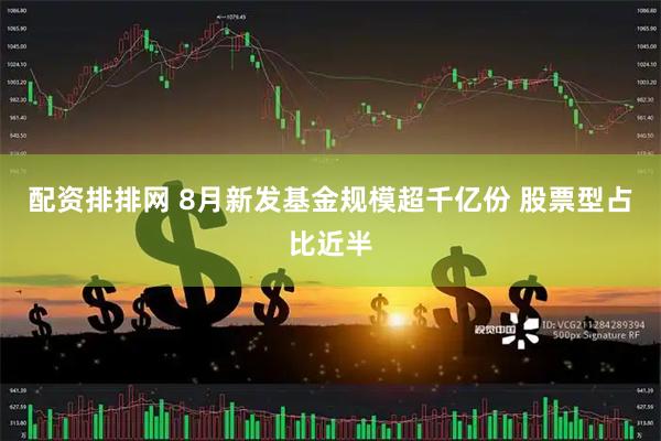 配资排排网 8月新发基金规模超千亿份 股票型占比近半