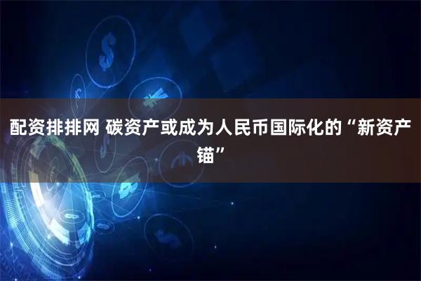 配资排排网 碳资产或成为人民币国际化的“新资产锚”