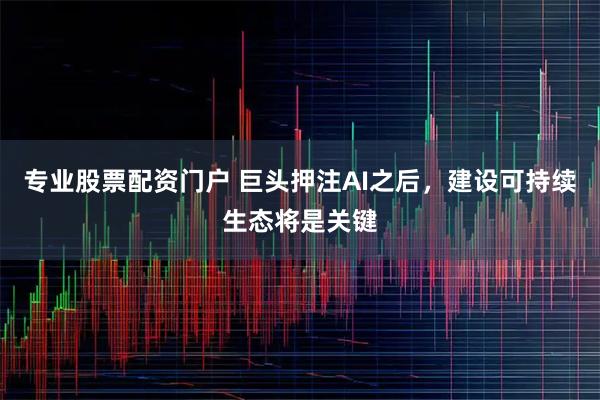 专业股票配资门户 巨头押注AI之后，建设可持续生态将是关键