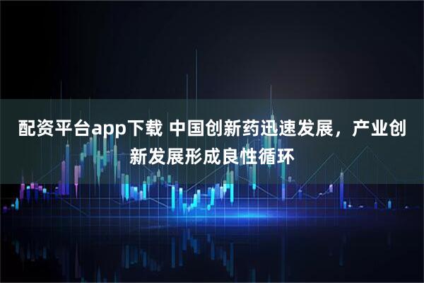 配资平台app下载 中国创新药迅速发展，产业创新发展形成良性循环