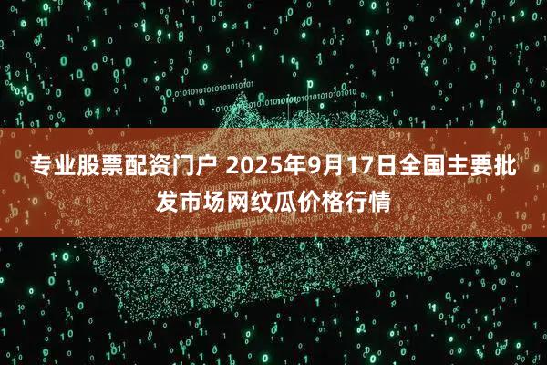 专业股票配资门户 2025年9月17日全国主要批发市场网纹瓜价格行情