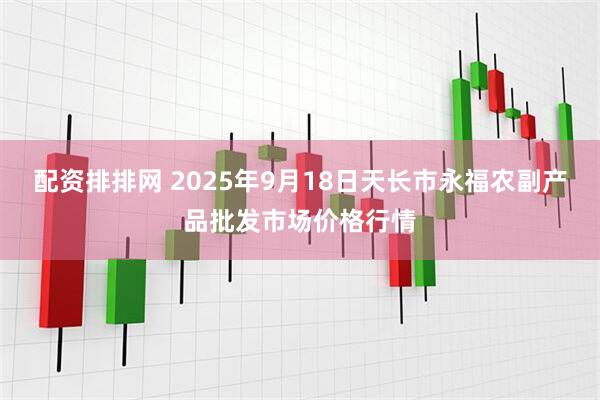 配资排排网 2025年9月18日天长市永福农副产品批发市场价格行情