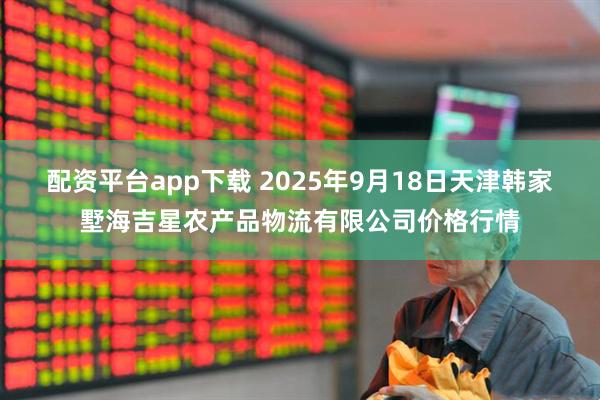配资平台app下载 2025年9月18日天津韩家墅海吉星农产品物流有限公司价格行情