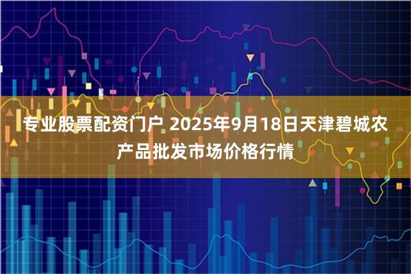 专业股票配资门户 2025年9月18日天津碧城农产品批发市场价格行情