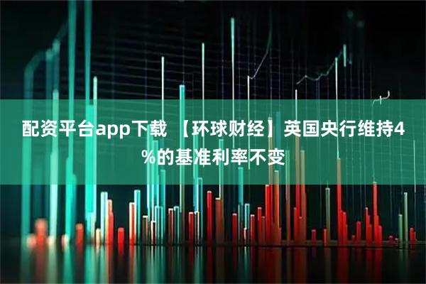 配资平台app下载 【环球财经】英国央行维持4%的基准利率不变