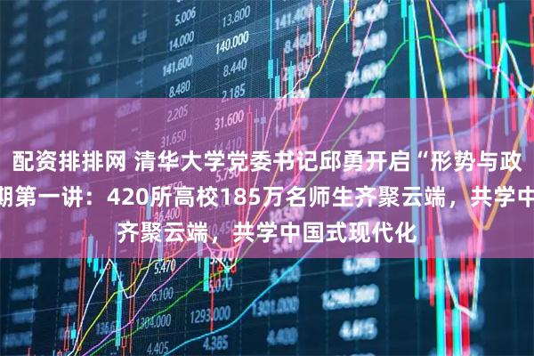 配资排排网 清华大学党委书记邱勇开启“形势与政策”课新学期第一讲：420所高校185万名师生齐聚云端，共学中国式现代化