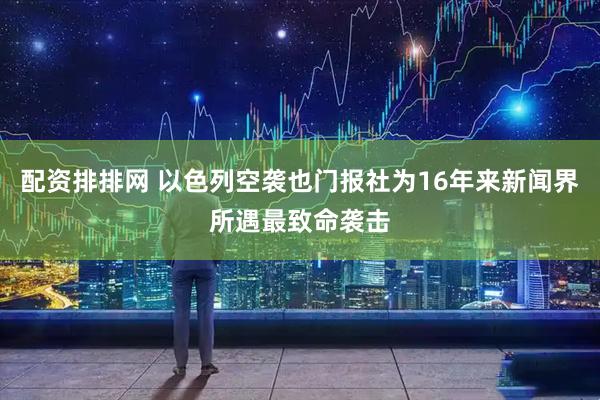 配资排排网 以色列空袭也门报社为16年来新闻界所遇最致命袭击