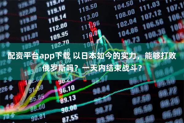 配资平台app下载 以日本如今的实力，能够打败俄罗斯吗？一天内结束战斗？