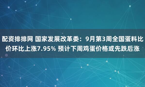 配资排排网 国家发展改革委：9月第3周全国蛋料比价环比上涨7.95% 预计下周鸡蛋价格或先跌后涨