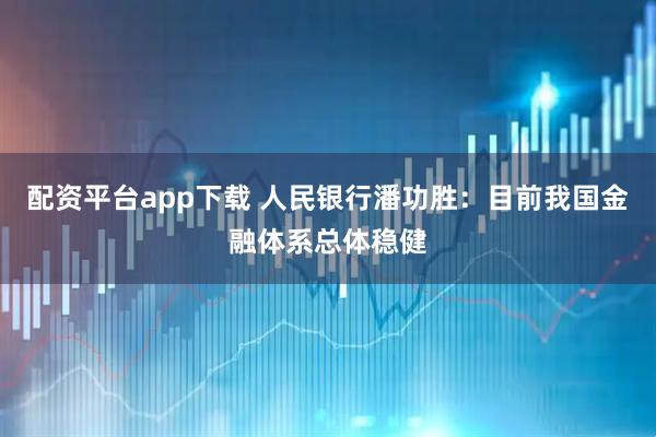 配资平台app下载 人民银行潘功胜：目前我国金融体系总体稳健