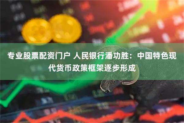 专业股票配资门户 人民银行潘功胜：中国特色现代货币政策框架逐步形成