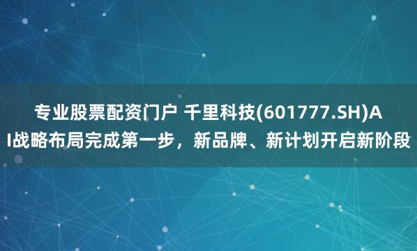 专业股票配资门户 千里科技(601777.SH)AI战略布局完成第一步，新品牌、新计划开启新阶段