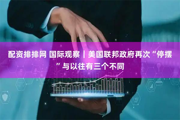 配资排排网 国际观察｜美国联邦政府再次“停摆”与以往有三个不同
