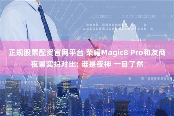 正规股票配资官网平台 荣耀Magic8 Pro和友商夜景实拍对比: 谁是夜神 一目了然
