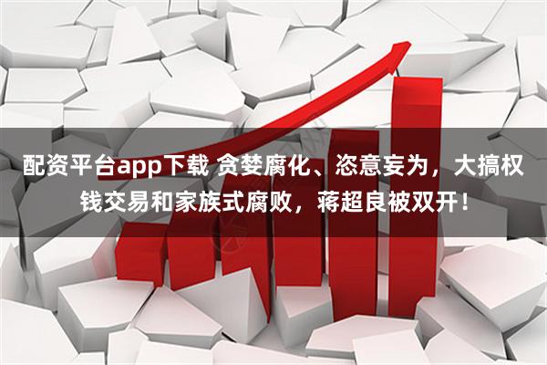 配资平台app下载 贪婪腐化、恣意妄为，大搞权钱交易和家族式腐败，蒋超良被双开！