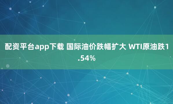 配资平台app下载 国际油价跌幅扩大 WTI原油跌1.54%