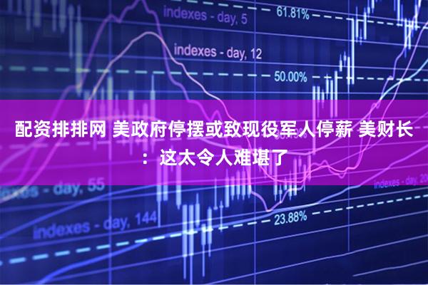 配资排排网 美政府停摆或致现役军人停薪 美财长：这太令人难堪了