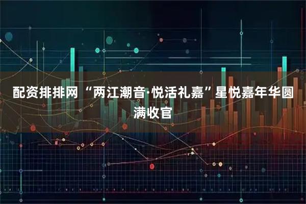 配资排排网 “两江潮音·悦活礼嘉”星悦嘉年华圆满收官