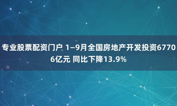 专业股票配资门户 1—9月全国房地产开发投资67706亿元 同比下降13.9%