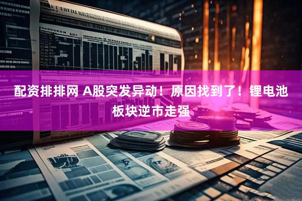 配资排排网 A股突发异动！原因找到了！锂电池板块逆市走强