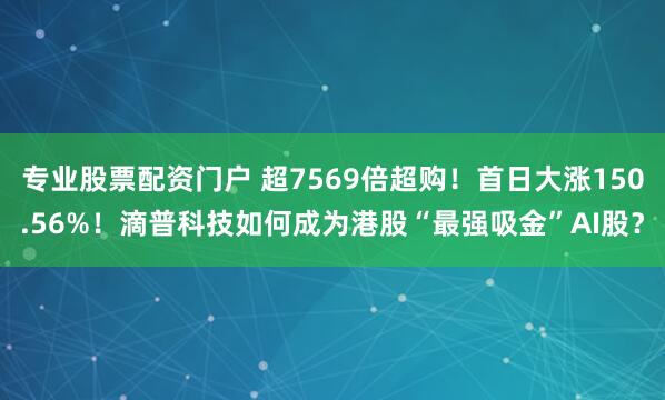 专业股票配资门户 超7569倍超购！首日大涨150.56%！滴普科技如何成为港股“最强吸金”AI股？