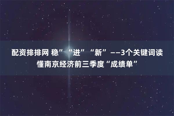 配资排排网 稳” “进” “新” ——3个关键词读懂南京经济前三季度“成绩单”