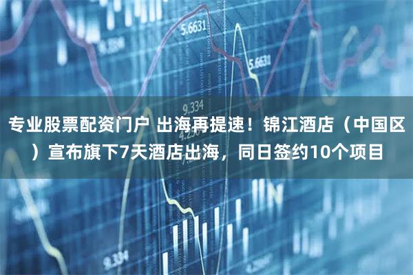 专业股票配资门户 出海再提速！锦江酒店（中国区）宣布旗下7天酒店出海，同日签约10个项目