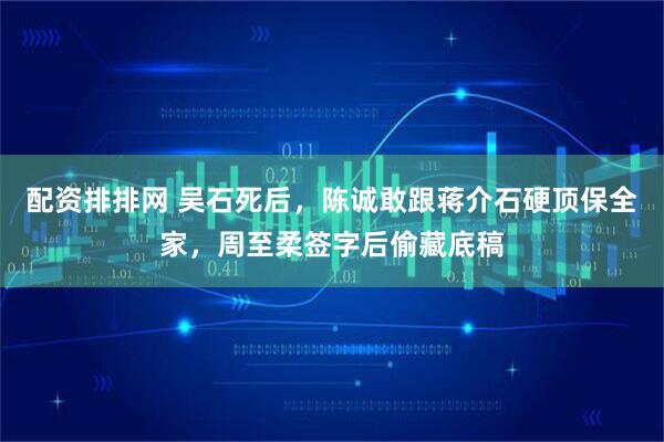 配资排排网 吴石死后，陈诚敢跟蒋介石硬顶保全家，周至柔签字后偷藏底稿