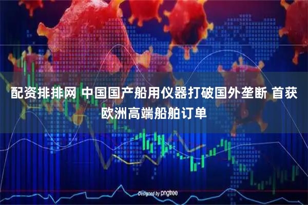 配资排排网 中国国产船用仪器打破国外垄断 首获欧洲高端船舶订单