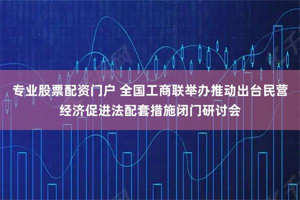 专业股票配资门户 全国工商联举办推动出台民营经济促进法配套措施闭门研讨会