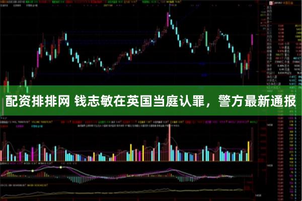 配资排排网 钱志敏在英国当庭认罪，警方最新通报