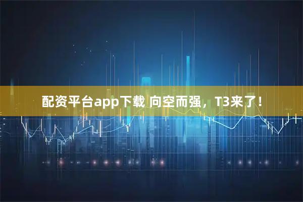 配资平台app下载 向空而强，T3来了！