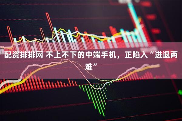 配资排排网 不上不下的中端手机，正陷入“进退两难”
