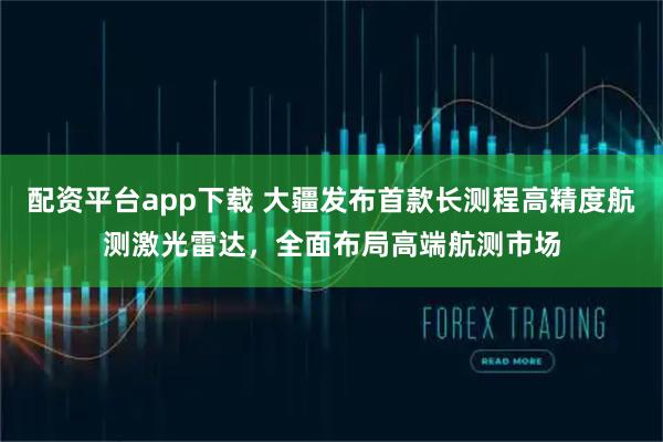 配资平台app下载 大疆发布首款长测程高精度航测激光雷达，全面布局高端航测市场