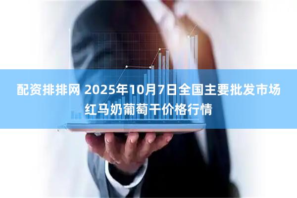 配资排排网 2025年10月7日全国主要批发市场红马奶葡萄干价格行情