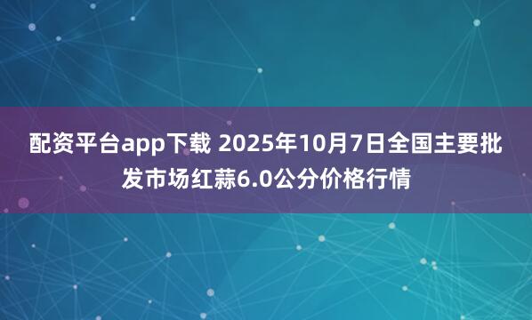 配资平台app下载 2025年10月7日全国主要批发市场红蒜6.0公分价格行情