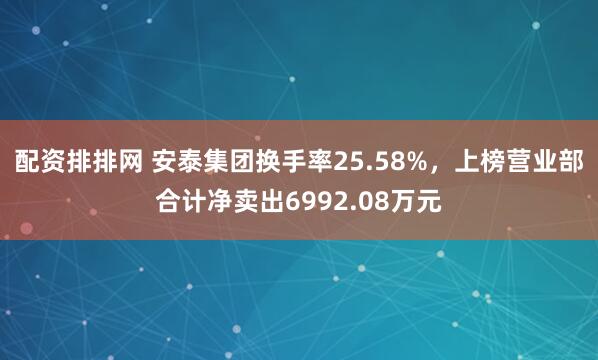 配资排排网 安泰集团换手率25.58%，上榜营业部合计净卖出6992.08万元