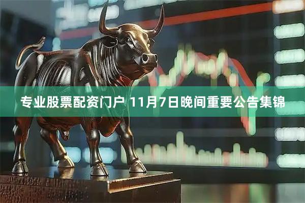 专业股票配资门户 11月7日晚间重要公告集锦