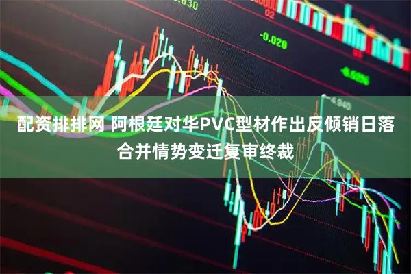 配资排排网 阿根廷对华PVC型材作出反倾销日落合并情势变迁复审终裁