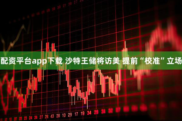 配资平台app下载 沙特王储将访美 提前“校准”立场