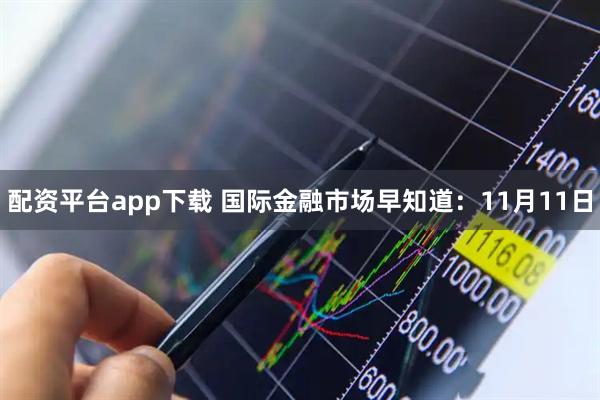 配资平台app下载 国际金融市场早知道：11月11日