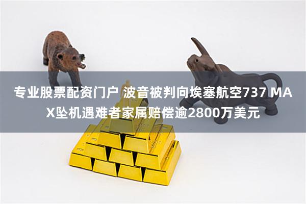 专业股票配资门户 波音被判向埃塞航空737 MAX坠机遇难者家属赔偿逾2800万美元