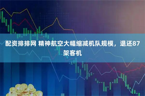 配资排排网 精神航空大幅缩减机队规模，退还87架客机