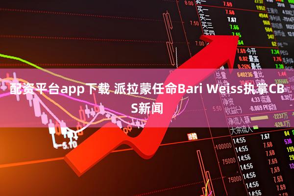 配资平台app下载 派拉蒙任命Bari Weiss执掌CBS新闻