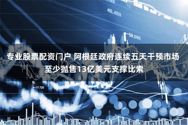 专业股票配资门户 阿根廷政府连续五天干预市场 至少抛售13亿美元支撑比索