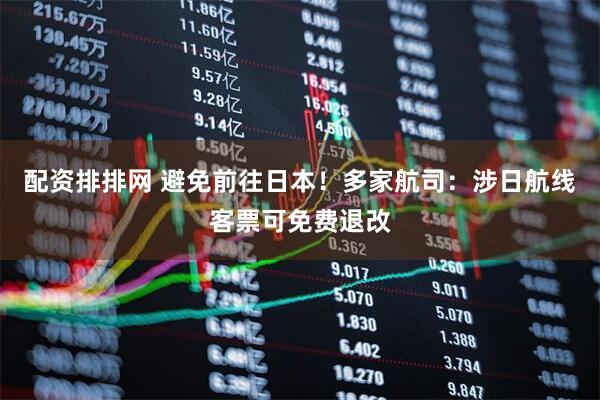 配资排排网 避免前往日本！多家航司：涉日航线客票可免费退改