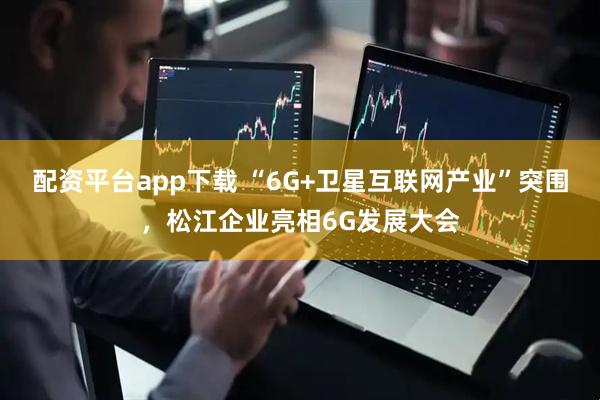 配资平台app下载 “6G+卫星互联网产业”突围，松江企业亮相6G发展大会