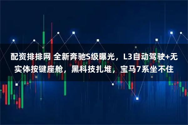 配资排排网 全新奔驰S级曝光，L3自动驾驶+无实体按键座舱，黑科技扎堆，宝马7系坐不住