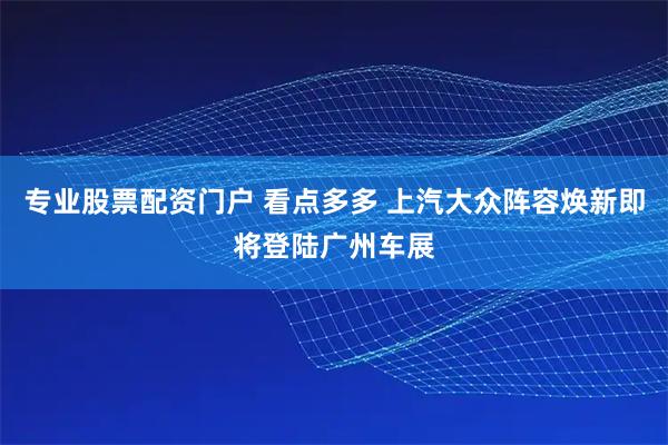 专业股票配资门户 看点多多 上汽大众阵容焕新即将登陆广州车展